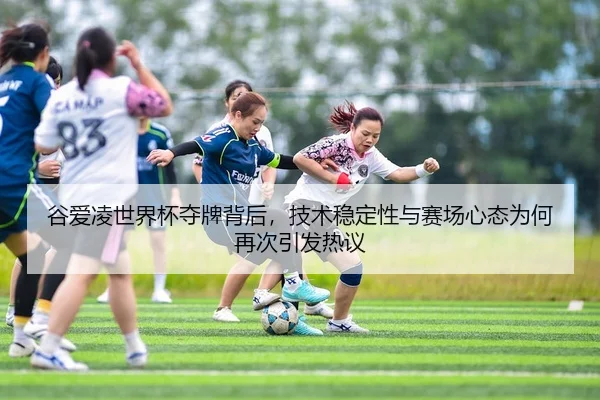 谷爱凌世界杯夺牌背后，技术稳定性与赛场心态为何再次引发热议